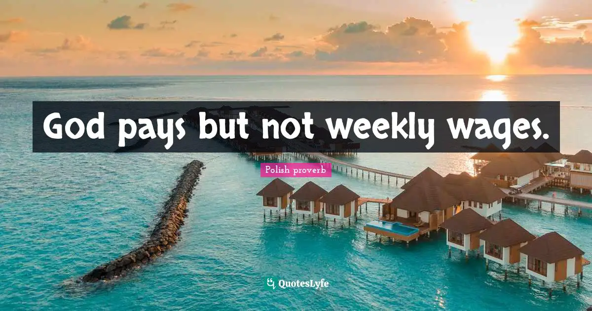 God pays but not weekly wages.