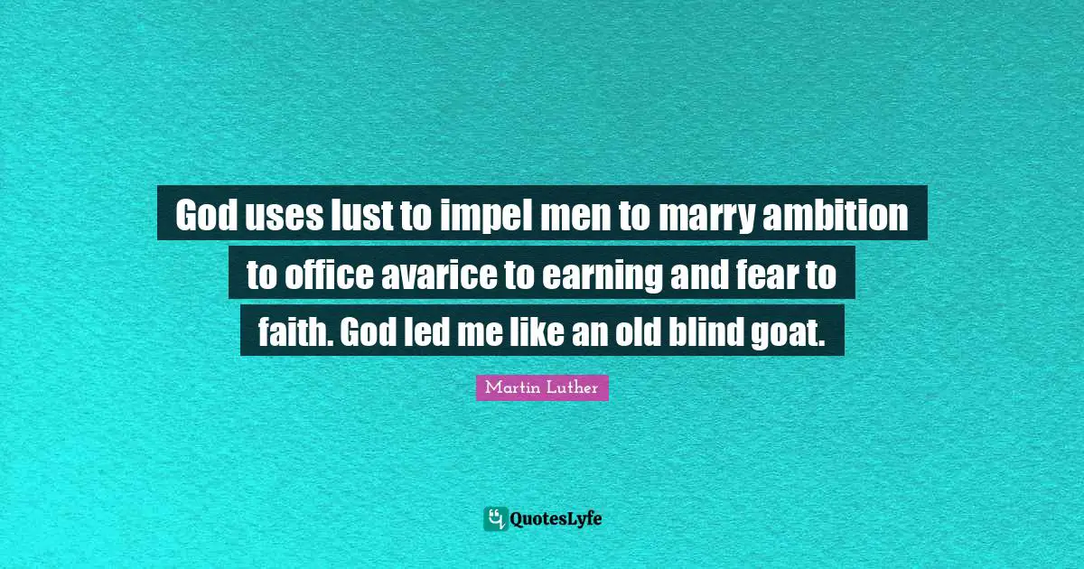 God uses lust to impel men to marry ambition to office avarice to earning and fear to faith. God led me like an old blind goat.