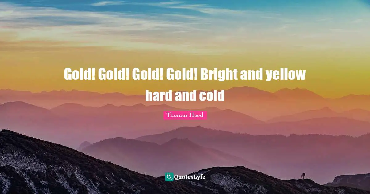 Gold! Gold! Gold! Gold! Bright and yellow hard and cold