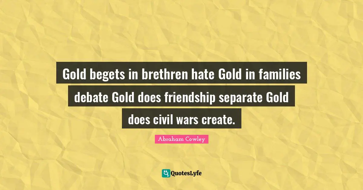 Gold begets in brethren hate Gold in families debate Gold does friendship separate Gold does civil wars create.