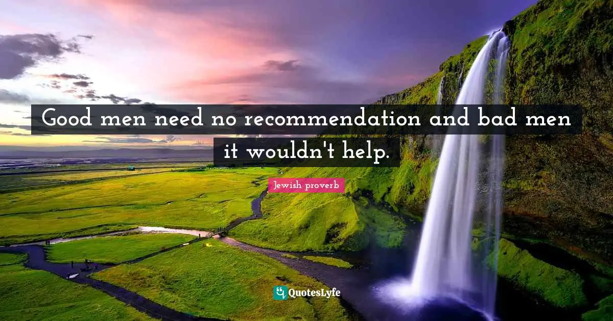Good men need no recommendation and bad men it wouldn't help.