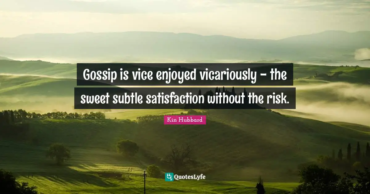 Gossip is vice enjoyed vicariously - the sweet subtle satisfaction without the risk.