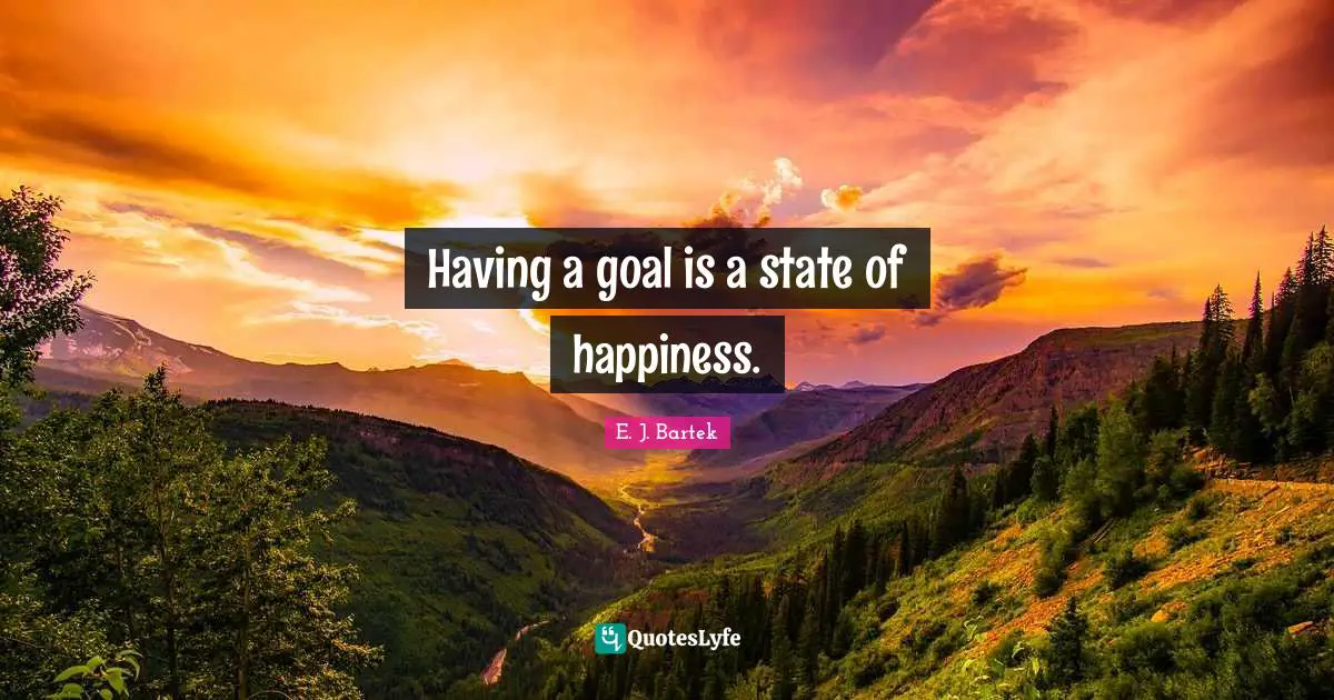 Having a goal is a state of happiness.