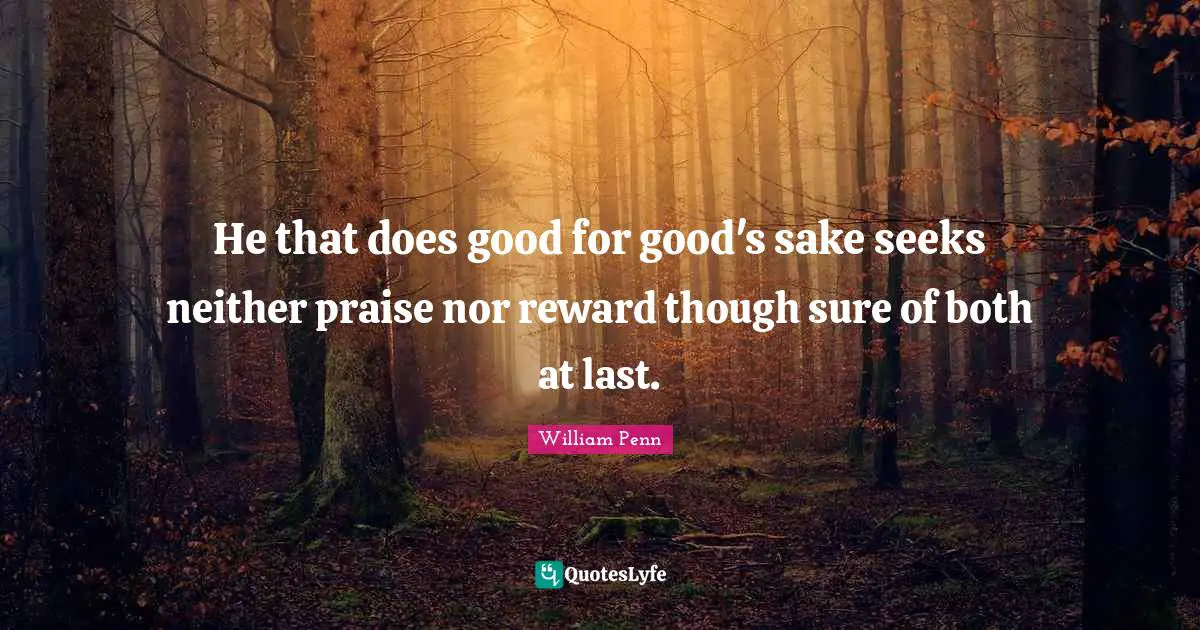 He that does good for good's sake seeks neither praise nor reward though sure of both at last.