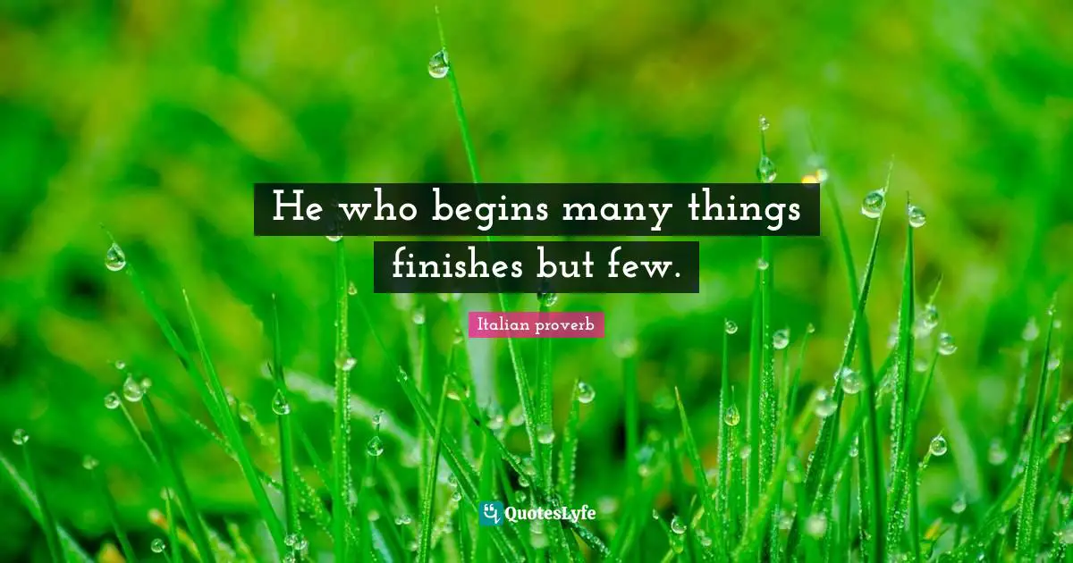 He who begins many things finishes but few.