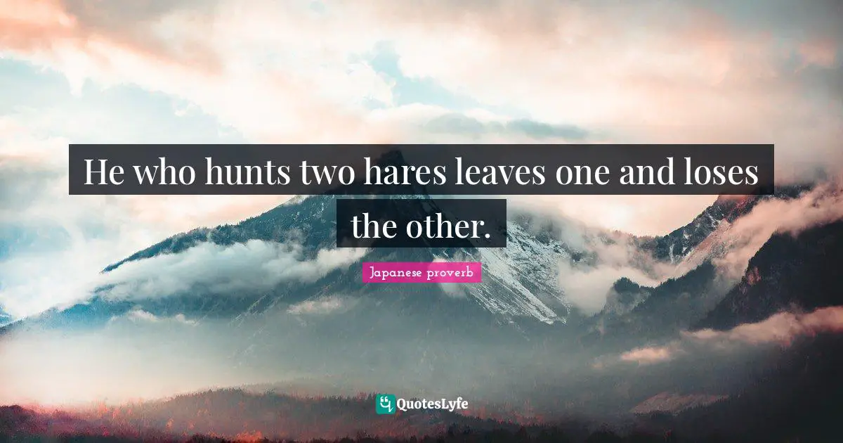 He who hunts two hares leaves one and loses the other.
