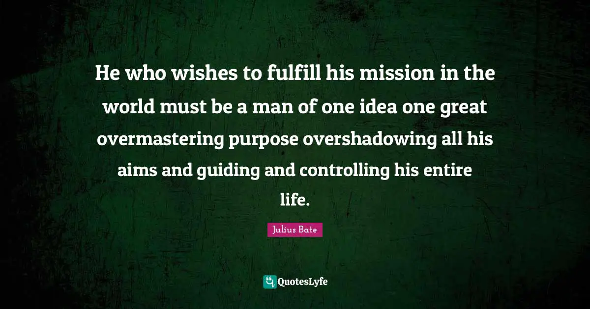 He who wishes to fulfill his mission in the world must be a man of one idea one great overmastering purpose overshadowing all his aims and guiding and controlling his entire life.