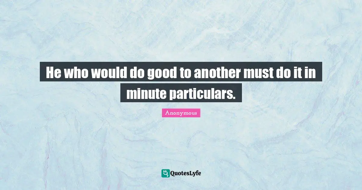 He who would do good to another must do it in minute particulars.