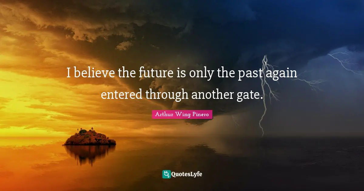 I believe the future is only the past again entered through another gate.