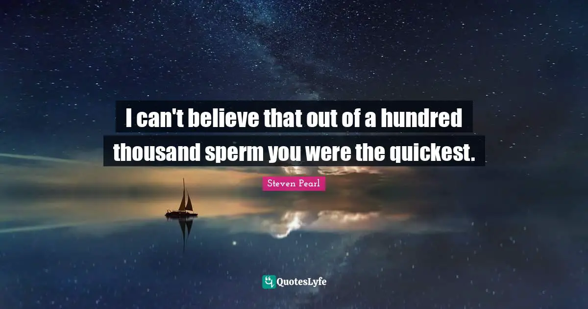 I can't believe that out of a hundred thousand sperm you were the quickest.