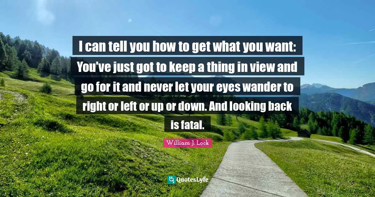 I can tell you how to get what you want: You've just got to keep a thing in view and go for it and never let your eyes wander to right or left or up or down. And looking back is fatal.