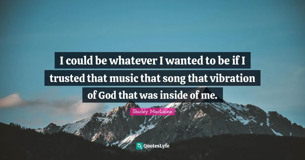 I could be whatever I wanted to be if I trusted that music that song that vibration of God that was inside of me.