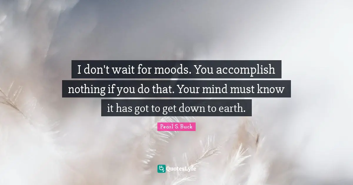 I don't wait for moods. You accomplish nothing if you do that. Your mind must know it has got to get down to earth.