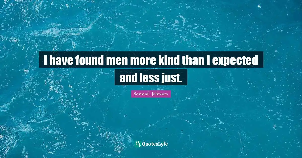 I have found men more kind than I expected and less just.