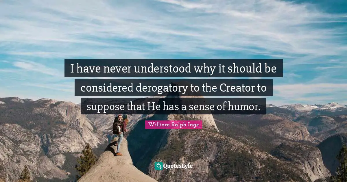 I have never understood why it should be considered derogatory to the Creator to suppose that He has a sense of humor.