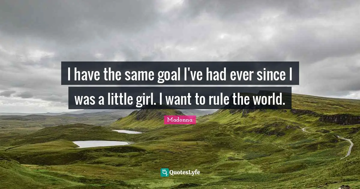 I have the same goal I've had ever since I was a little girl. I want to rule the world.