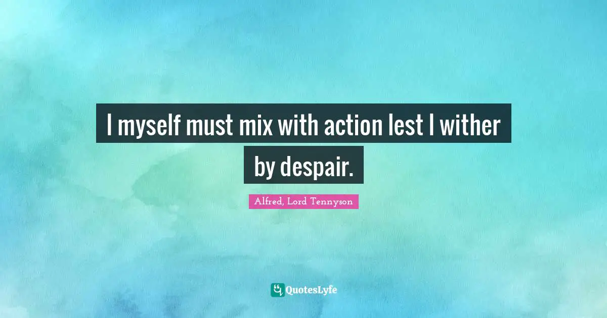 I myself must mix with action lest I wither by despair.