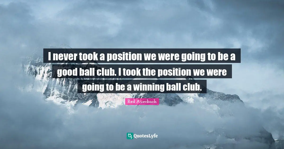 Red Auerbach Quotes: "I never took a position we were going to be a good ball club. I took the position we were going to be a winning ball club."
