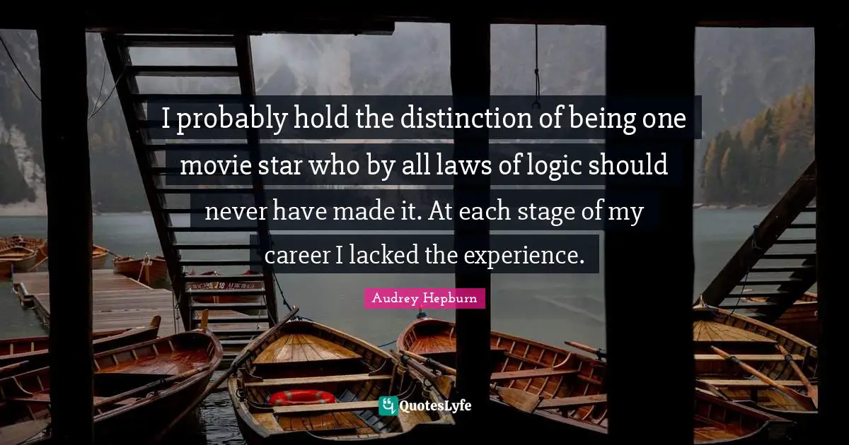 I probably hold the distinction of being one movie star who by all laws of logic should never have made it. At each stage of my career I lacked the experience.