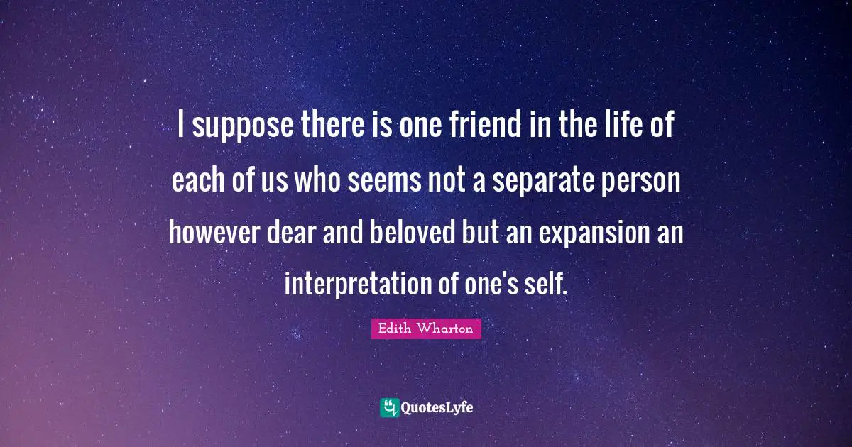 I suppose there is one friend in the life of each of us who seems not a separate person however dear and beloved but an expansion an interpretation of one's self.