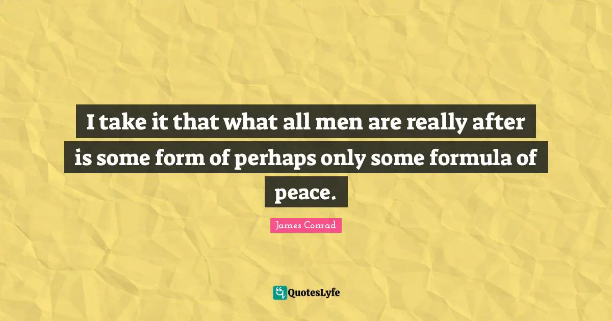 I take it that what all men are really after is some form of perhaps only some formula of peace.