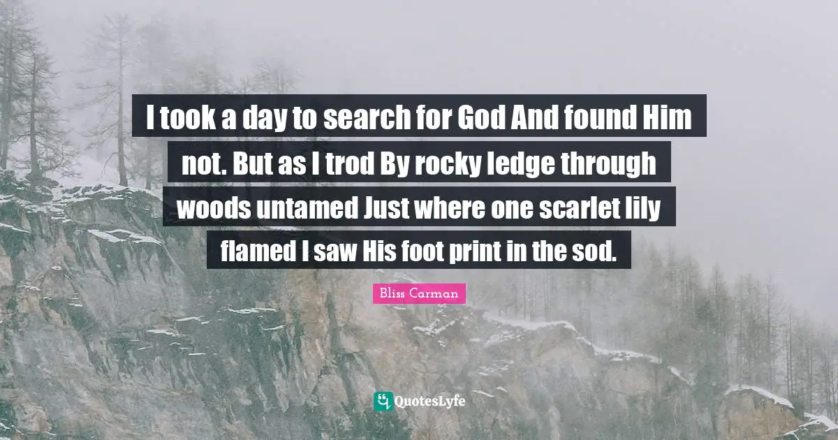 I took a day to search for God And found Him not. But as I trod By rocky ledge through woods untamed Just where one scarlet lily flamed I saw His foot print in the sod.
