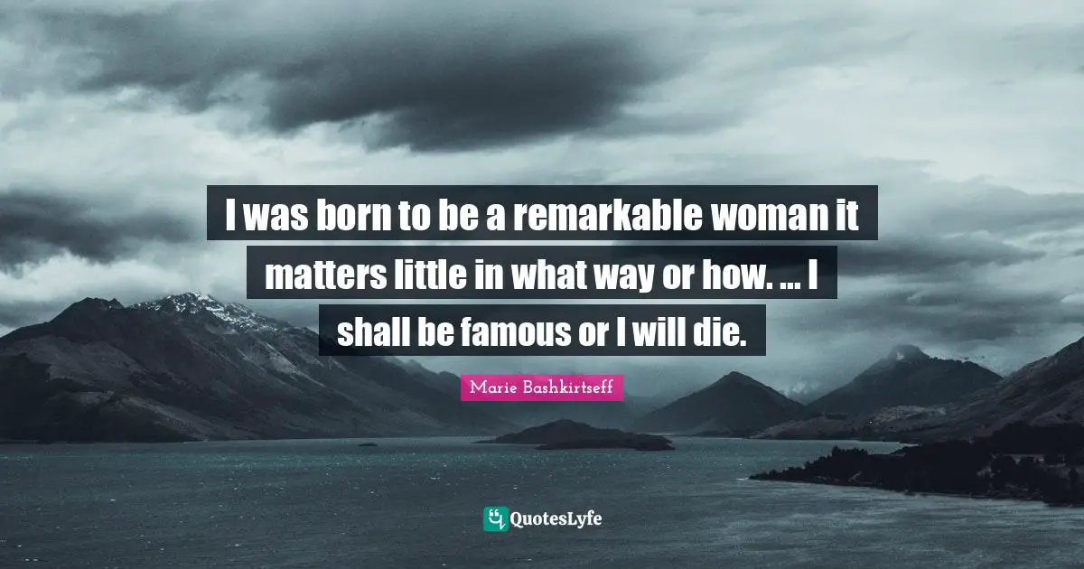 Marie Bashkirtseff Quotes: I was born to be a remarkable woman it matters little in what way or how. ... I shall be famous or I will die.