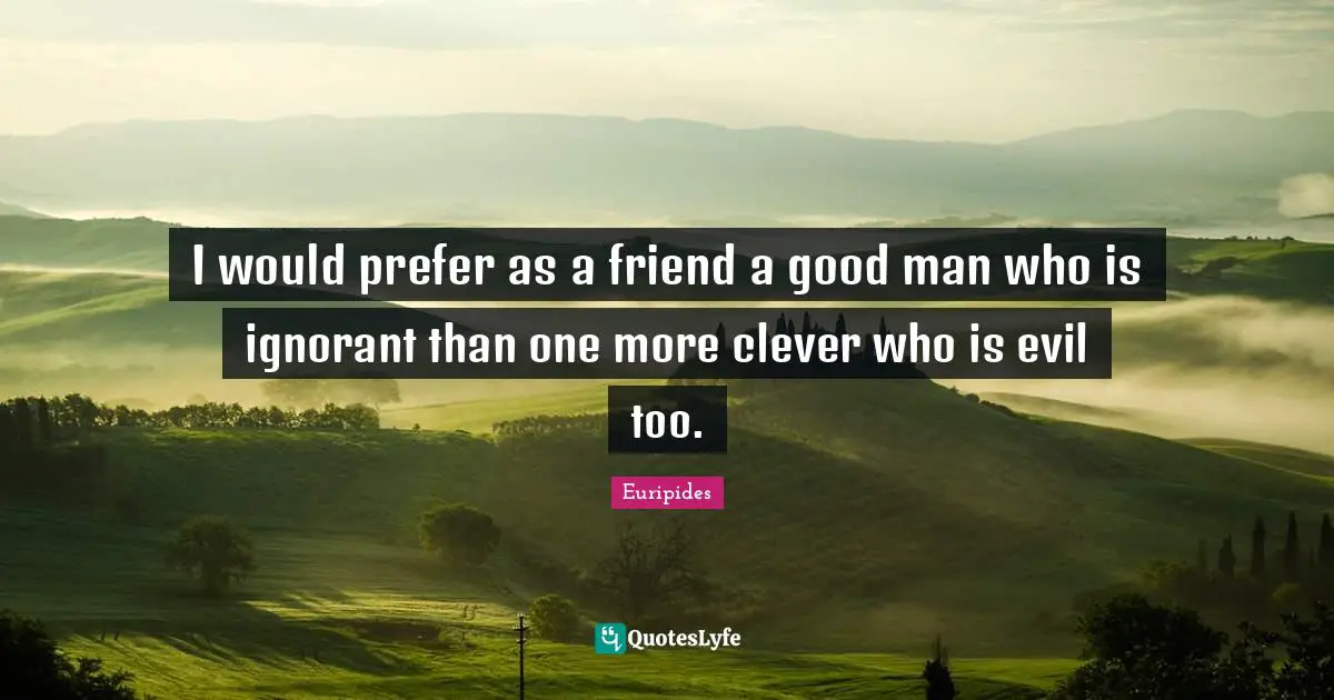 I would prefer as a friend a good man who is ignorant than one more clever who is evil too.
