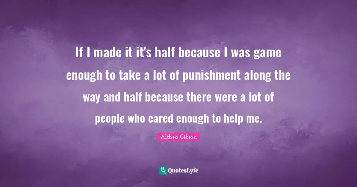 Althea Gibson Quotes: "If I made it it's half because I was game enough to take a lot of punishment along the way and half because there were a lot of people who cared enough to help me."