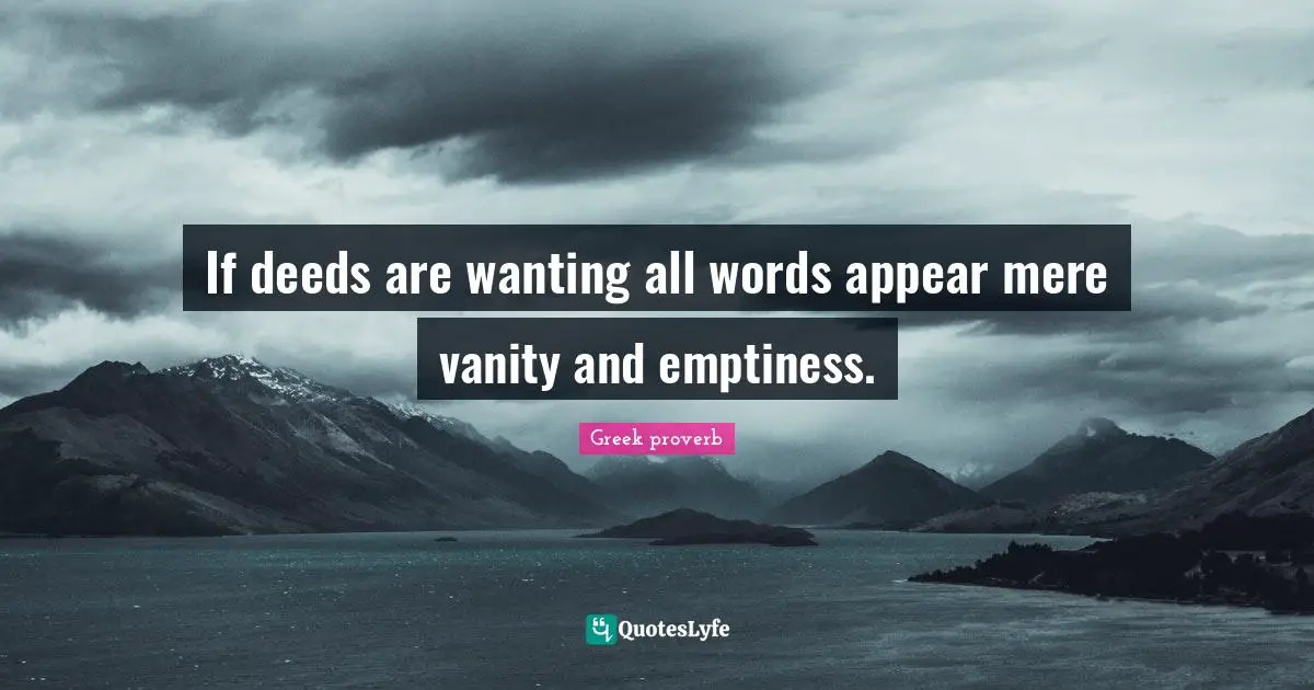 If deeds are wanting all words appear mere vanity and emptiness.
