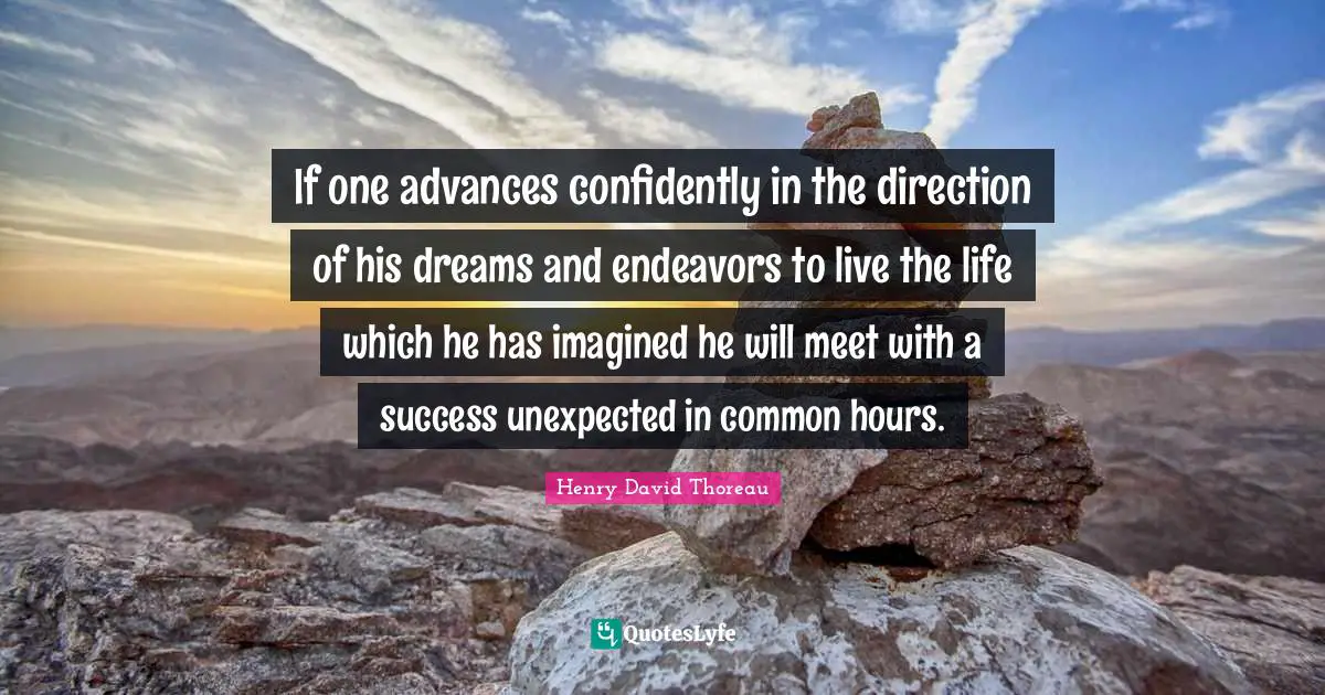 If one advances confidently in the direction of his dreams and endeavors to live the life which he has imagined he will meet with a success unexpected in common hours.