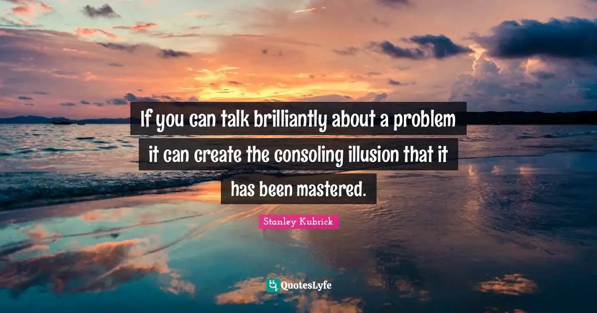 If you can talk brilliantly about a problem it can create the consoling illusion that it has been mastered.