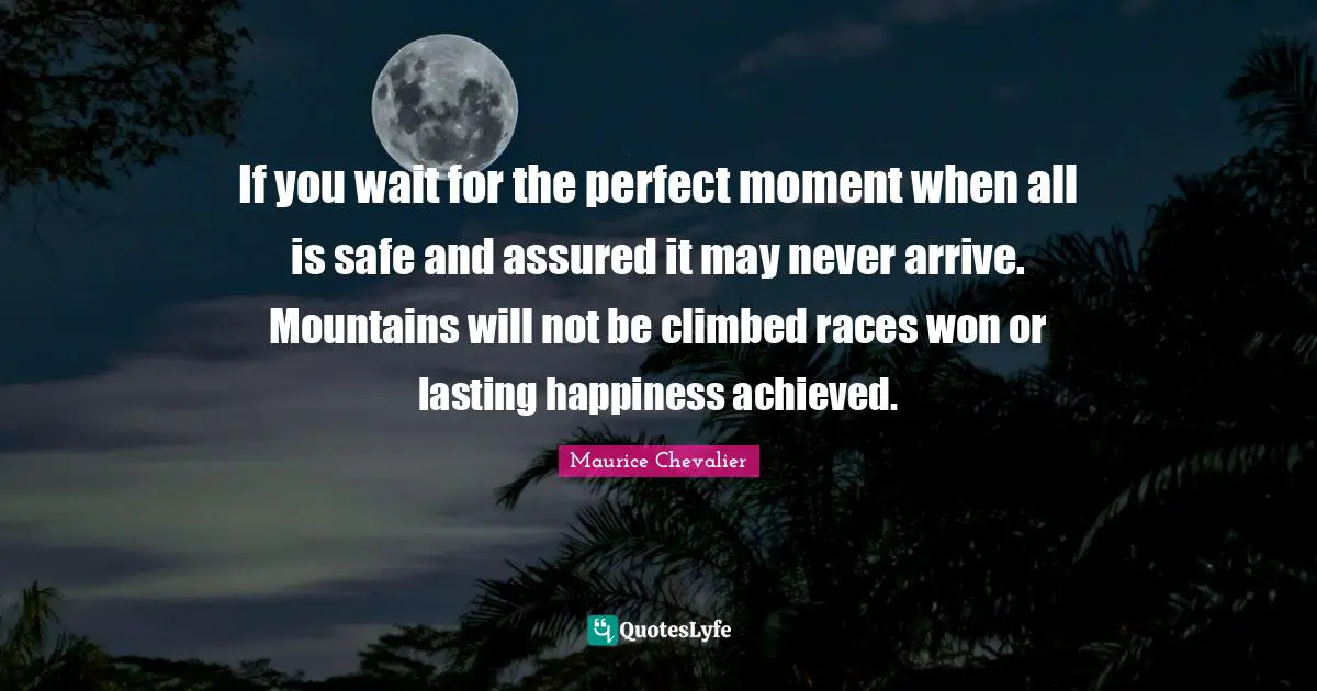 Maurice Chevalier Quotes: "If you wait for the perfect moment when all is safe and assured it may never arrive. Mountains will not be climbed races won or lasting happiness achieved."