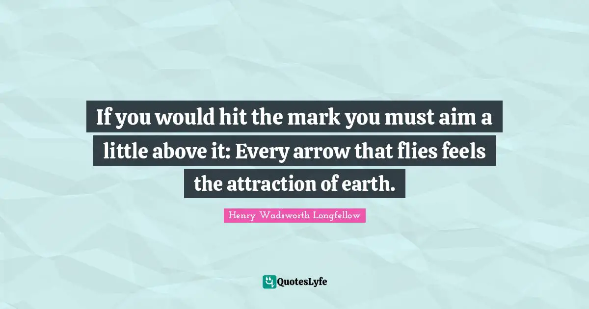 If you would hit the mark you must aim a little above it: Every arrow that flies feels the attraction of earth.