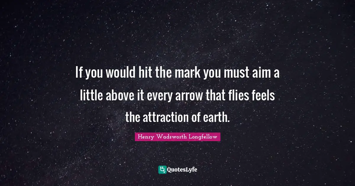 If you would hit the mark you must aim a little above it every arrow that flies feels the attraction of earth.
