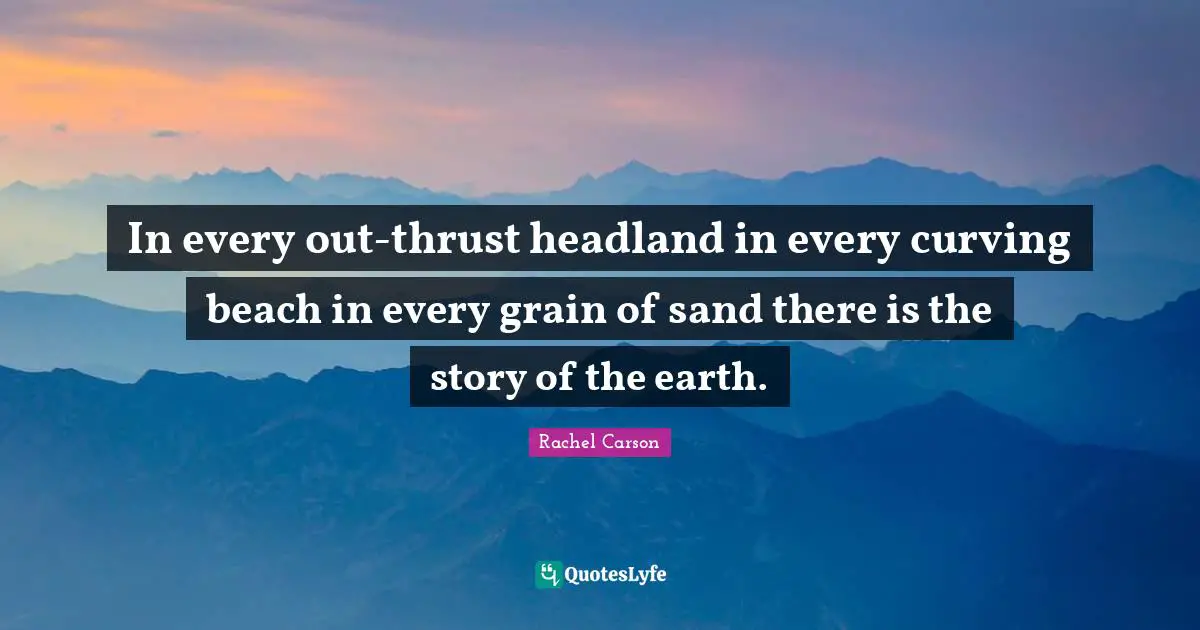 In every out-thrust headland in every curving beach in every grain of sand there is the story of the earth.