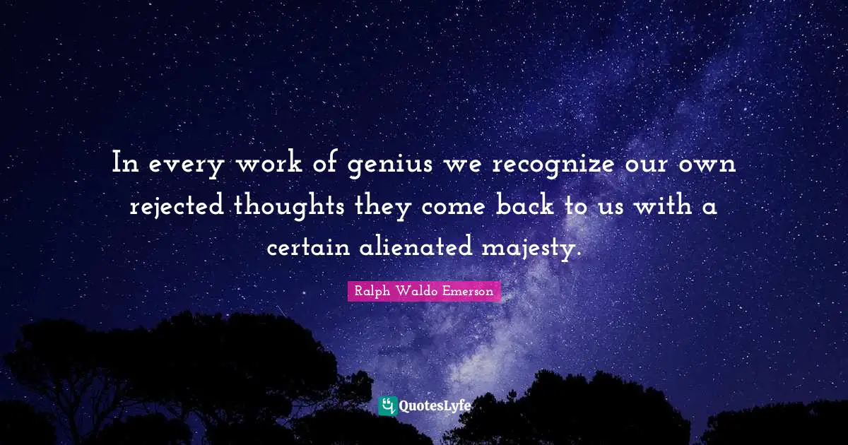 In every work of genius we recognize our own rejected thoughts they come back to us with a certain alienated majesty.
