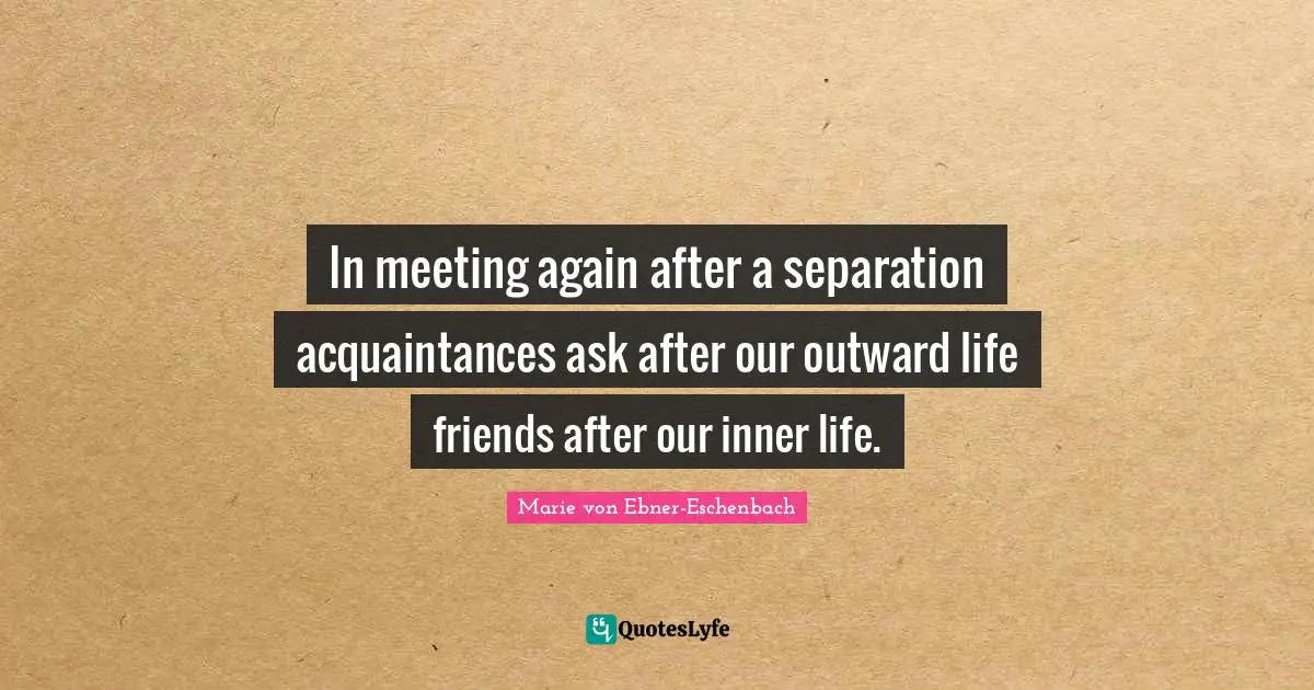 In meeting again after a separation acquaintances ask after our outward life friends after our inner life.