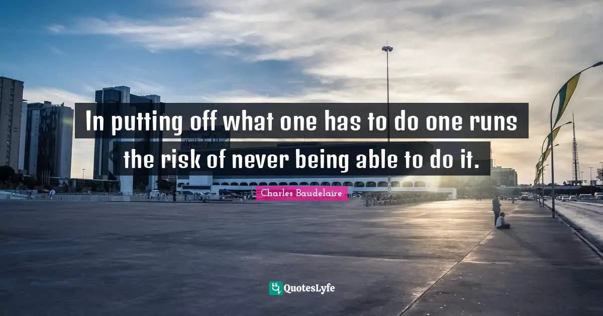 In putting off what one has to do one runs the risk of never being able to do it.