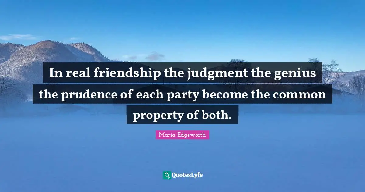 In real friendship the judgment the genius the prudence of each party become the common property of both.