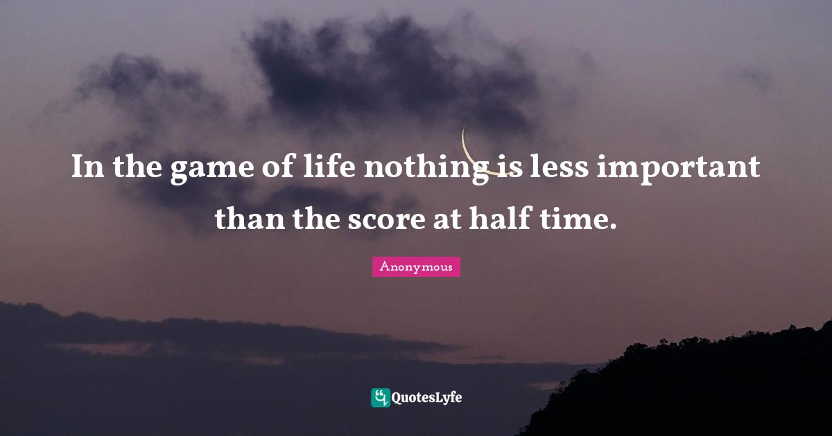 In the game of life nothing is less important than the score at half time.