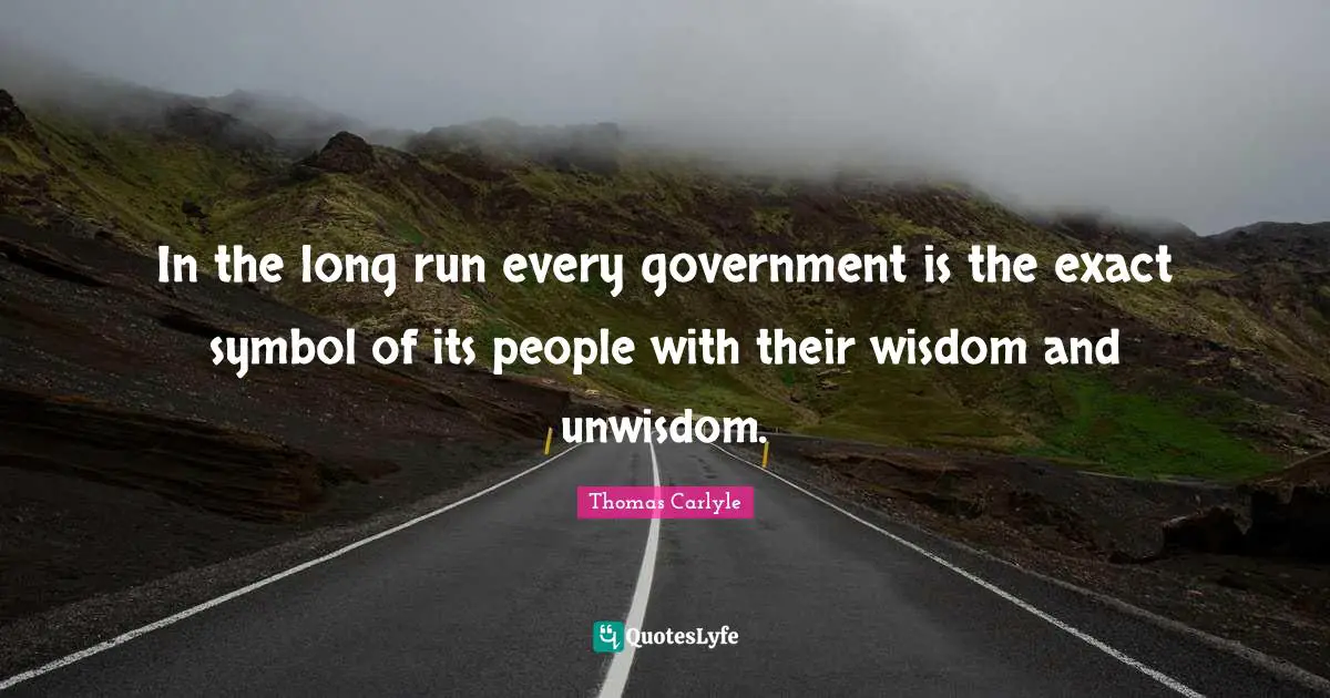 In the long run every government is the exact symbol of its people with their wisdom and unwisdom.