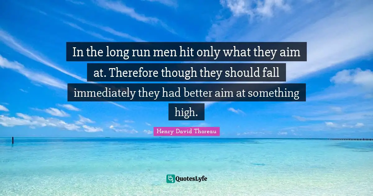 In the long run men hit only what they aim at. Therefore though they should fall immediately they had better aim at something high.