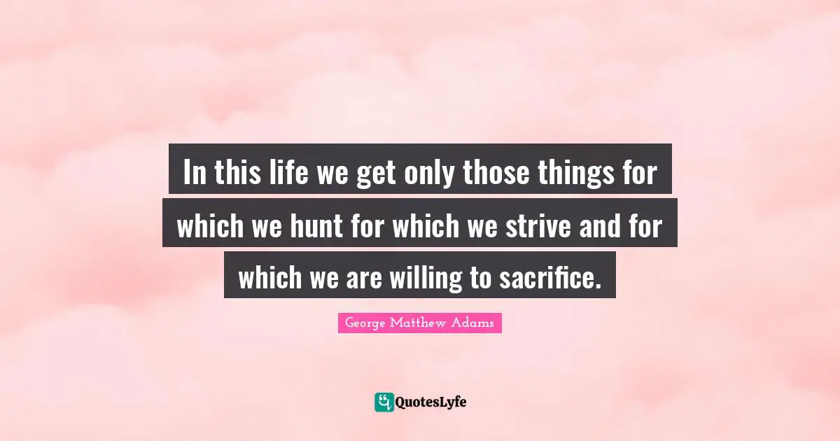 George Matthew Adams Quotes: "In this life we get only those things for which we hunt for which we strive and for which we are willing to sacrifice."