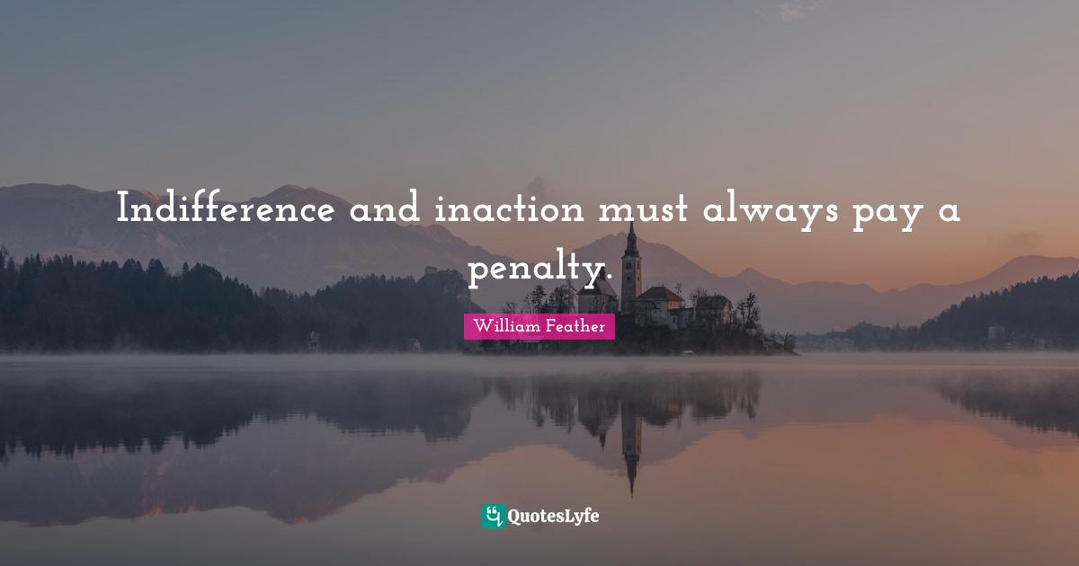 Indifference and inaction must always pay a penalty.