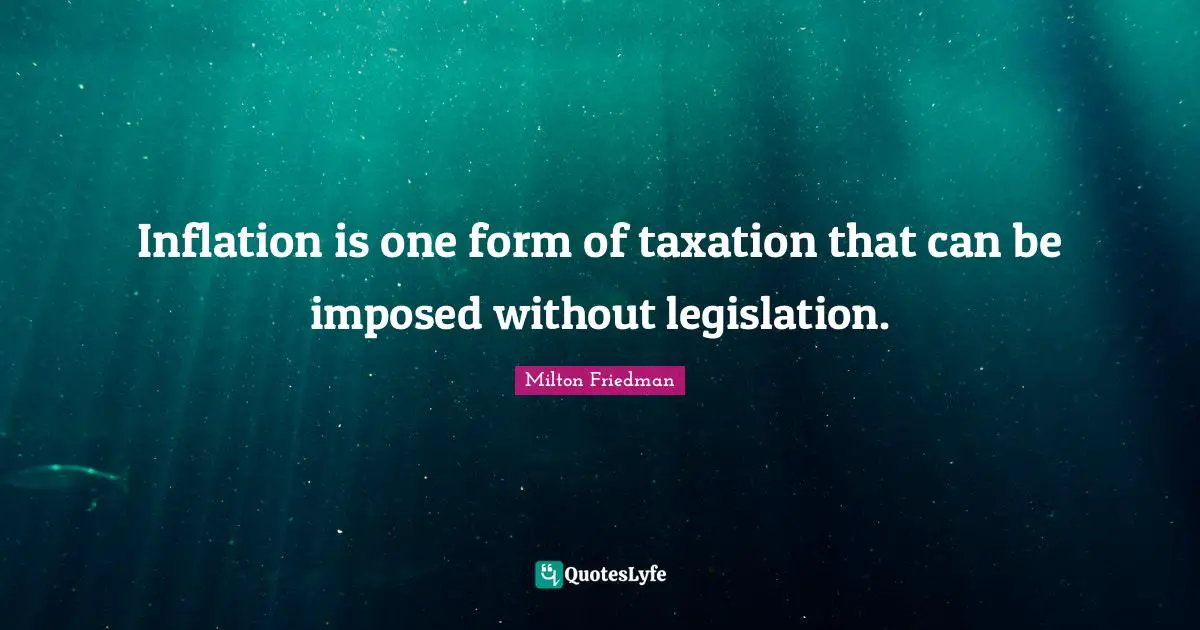Inflation is one form of taxation that can be imposed without legislation.