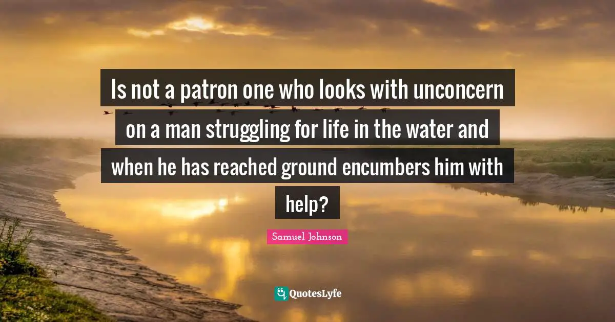 Is not a patron one who looks with unconcern on a man struggling for life in the water and when he has reached ground encumbers him with help?