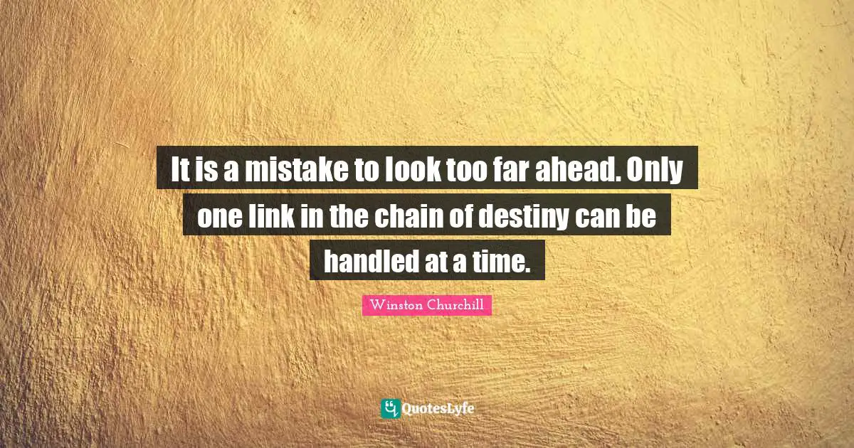 Winston Churchill Quotes: It is a mistake to look too far ahead. Only one link in the chain of destiny can be handled at a time.