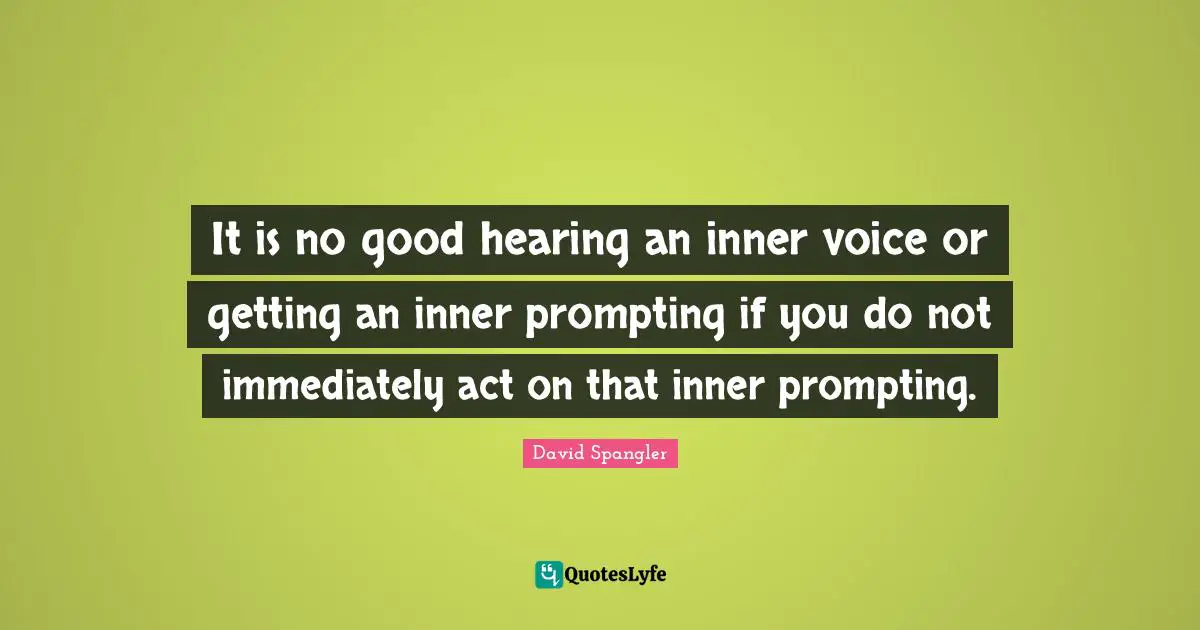 It is no good hearing an inner voice or getting an inner prompting if you do not immediately act on that inner prompting.