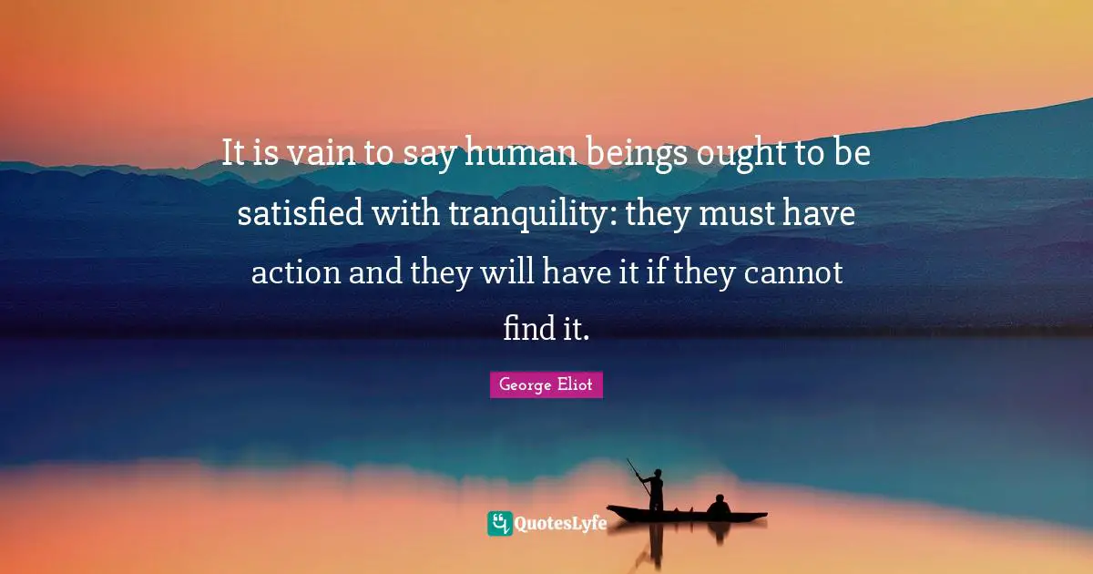 It is vain to say human beings ought to be satisfied with tranquility: they must have action and they will have it if they cannot find it.